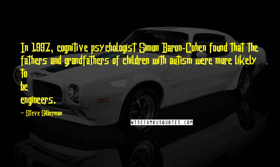 Steve Silberman quotes: In 1997, cognitive psychologist Simon Baron-Cohen found that the fathers and grandfathers of children with autism were more likely to be engineers.