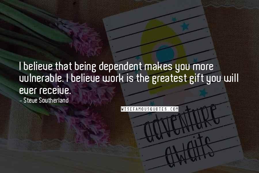 Steve Southerland quotes: I believe that being dependent makes you more vulnerable. I believe work is the greatest gift you will ever receive. Steve Southerland quotes: I believe that being dependent makes you more vulnerable. I believe work is the greatest gift you will ever receive.