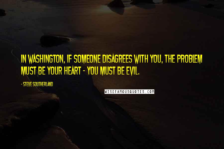 Steve Southerland quotes: In Washington, if someone disagrees with you, the problem must be your heart - you must be evil.