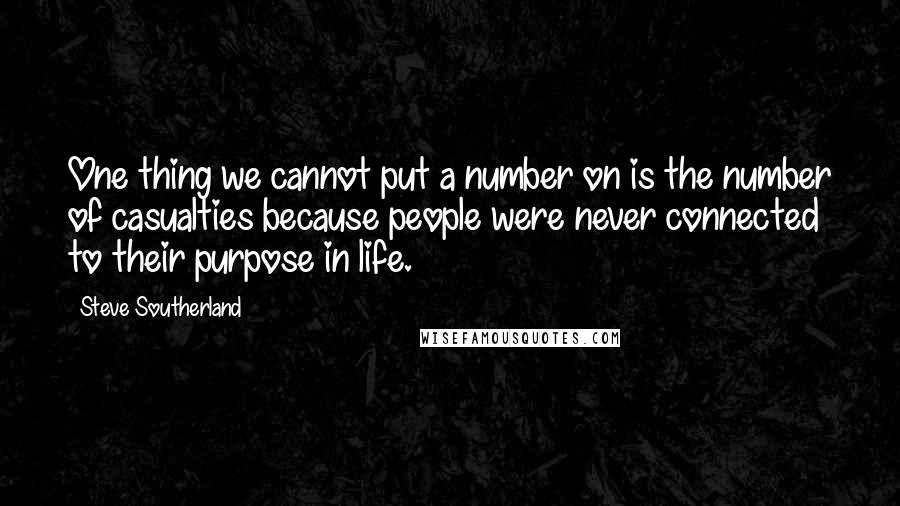 Steve Southerland quotes: One thing we cannot put a number on is the number of casualties because people were never connected to their purpose in life.
