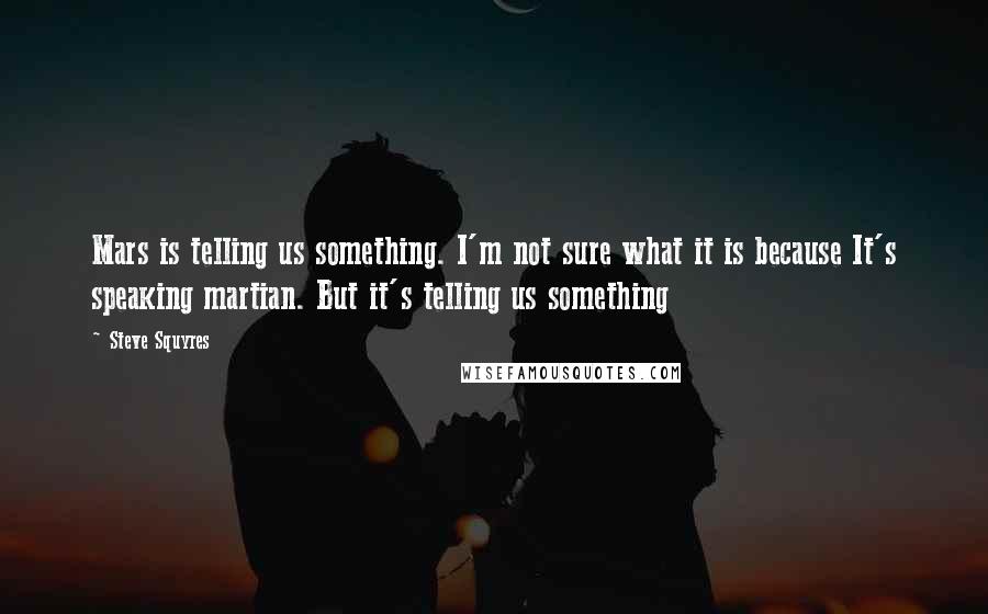 Steve Squyres quotes: Mars is telling us something. I'm not sure what it is because It's speaking martian. But it's telling us something