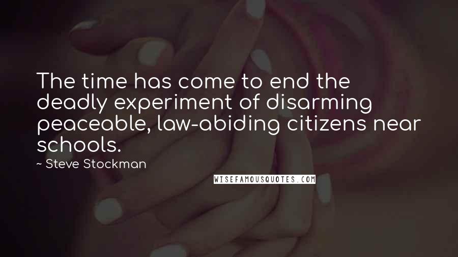 Steve Stockman quotes: The time has come to end the deadly experiment of disarming peaceable, law-abiding citizens near schools. Steve Stockman quotes: The time has come to end the deadly experiment of disarming peaceable, law-abiding citizens near schools.