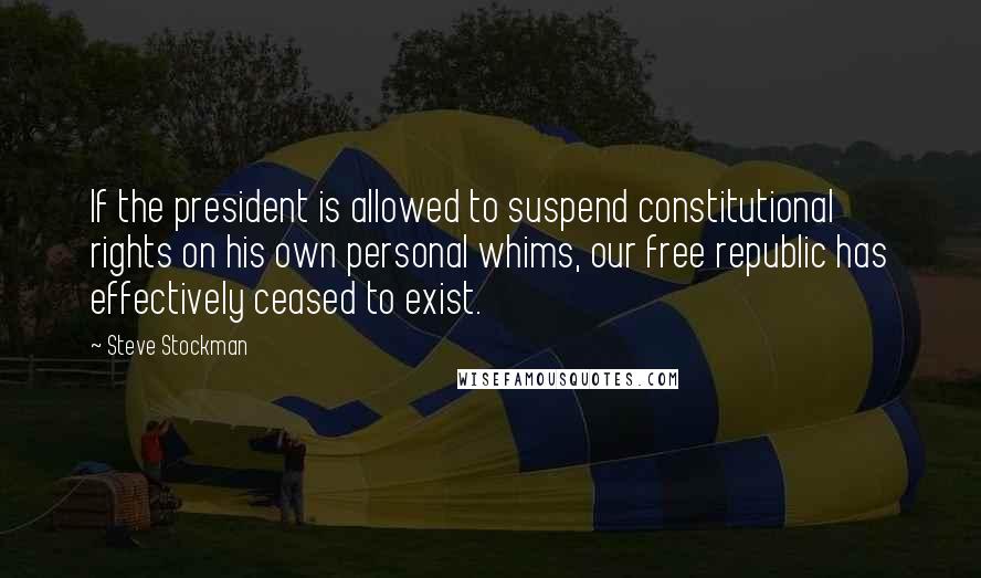 Steve Stockman quotes: If the president is allowed to suspend constitutional rights on his own personal whims, our free republic has effectively ceased to exist.