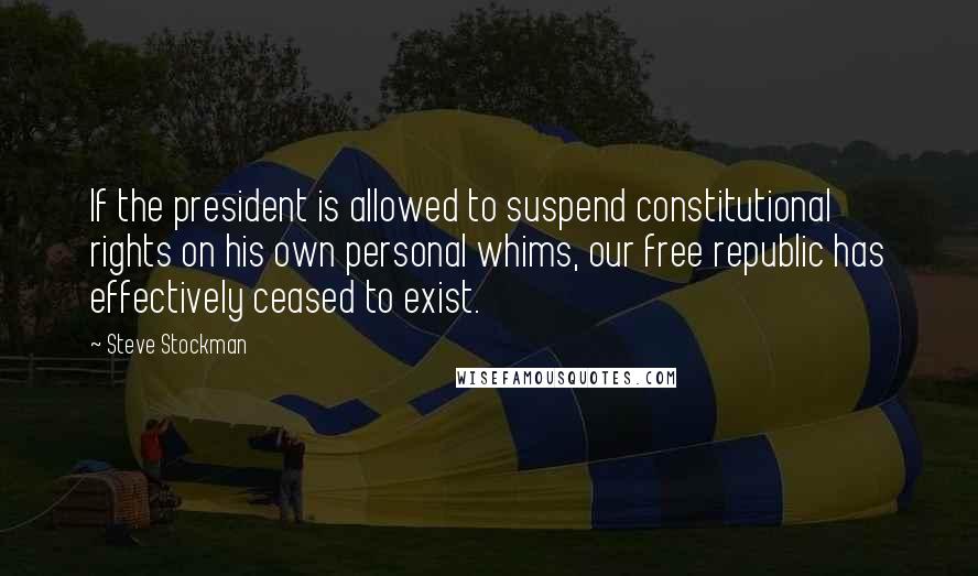 Steve Stockman quotes: If the president is allowed to suspend constitutional rights on his own personal whims, our free republic has effectively ceased to exist. Steve Stockman quotes: If the president is allowed to suspend constitutional rights on his own personal whims, our free republic has effectively ceased to exist.