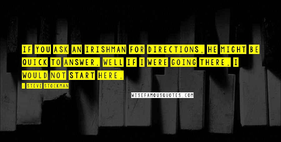 Steve Stockman quotes: If you ask an Irishman for directions, he might be quick to answer, Well if I were going there, I would not start here. Steve Stockman quotes: If you ask an Irishman for directions, he might be quick to answer, Well if I were going there, I would not start here.