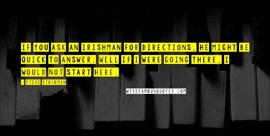 Steve Stockman quotes: If you ask an Irishman for directions, he might be quick to answer, Well if I were going there, I would not start here.