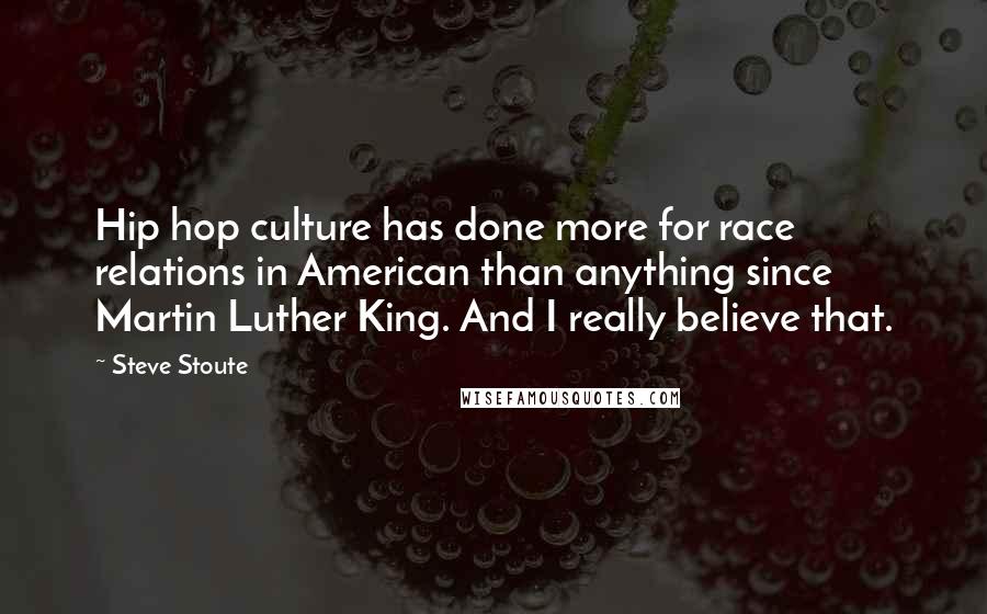 Steve Stoute quotes: Hip hop culture has done more for race relations in American than anything since Martin Luther King. And I really believe that.