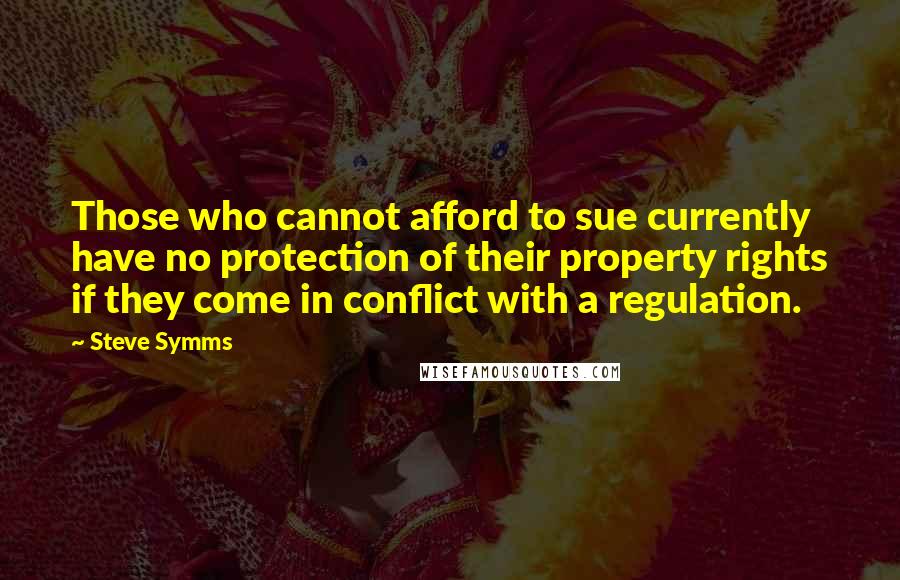 Steve Symms quotes: Those who cannot afford to sue currently have no protection of their property rights if they come in conflict with a regulation.