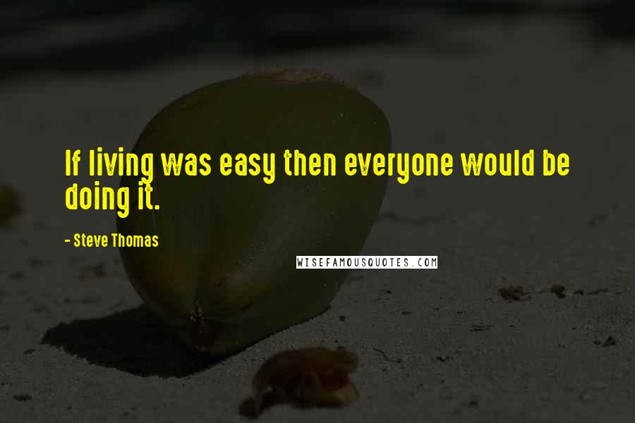 Steve Thomas quotes: If living was easy then everyone would be doing it.