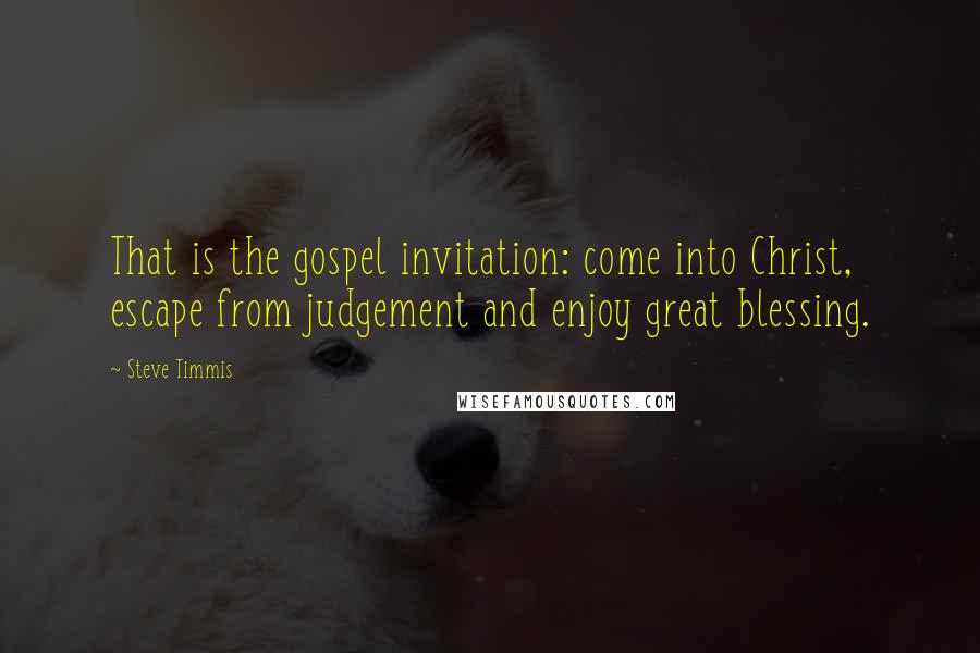 Steve Timmis quotes: That is the gospel invitation: come into Christ, escape from judgement and enjoy great blessing.
