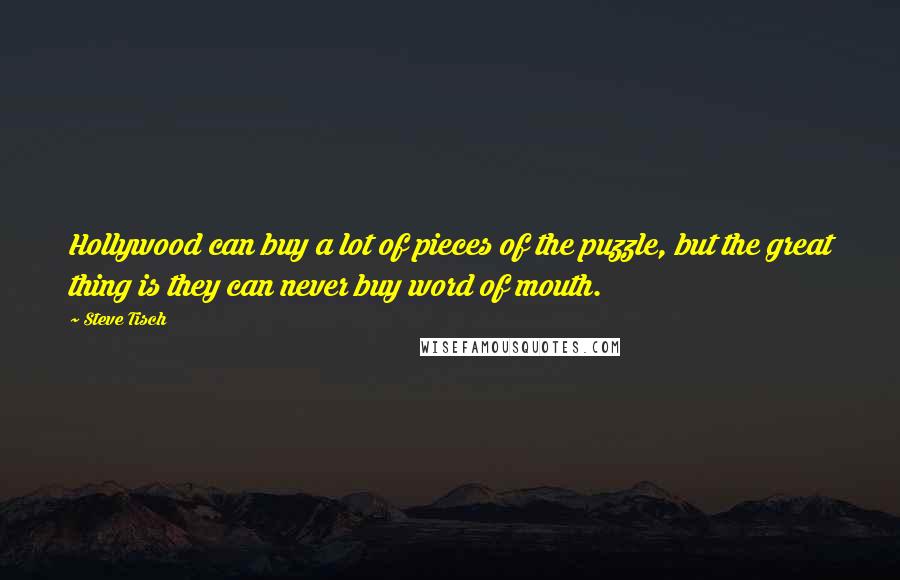 Steve Tisch quotes: Hollywood can buy a lot of pieces of the puzzle, but the great thing is they can never buy word of mouth.