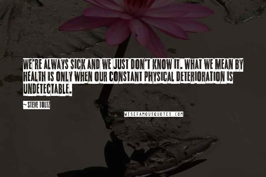 Steve Toltz quotes: We're always sick and we just don't know it. What we mean by health is only when our constant physical deterioration is undetectable.
