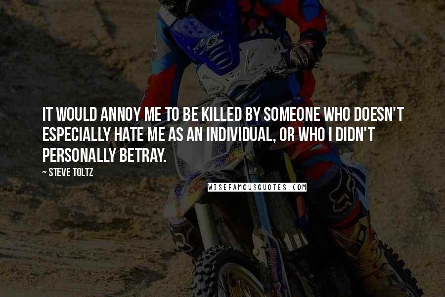 Steve Toltz quotes: It would annoy me to be killed by someone who doesn't especially hate me as an individual, or who I didn't personally betray.