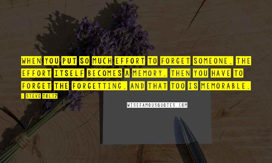 Steve Toltz quotes: When you put so much effort to forget someone, the effort itself becomes a memory. Then you have to forget the forgetting, and that too is memorable.