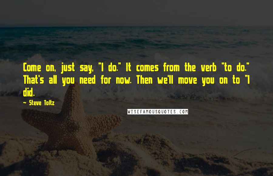 Steve Toltz quotes: Come on, just say, "I do." It comes from the verb "to do." That's all you need for now. Then we'll move you on to "I did.