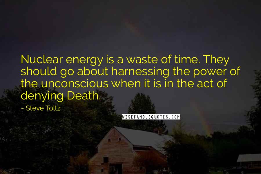 Steve Toltz quotes: Nuclear energy is a waste of time. They should go about harnessing the power of the unconscious when it is in the act of denying Death.