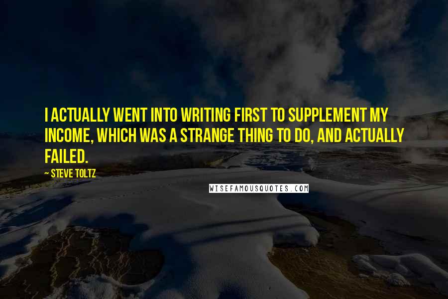 Steve Toltz quotes: I actually went into writing first to supplement my income, which was a strange thing to do, and actually failed.