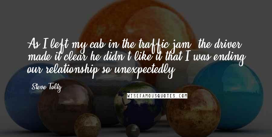 Steve Toltz quotes: As I left my cab in the traffic jam, the driver made it clear he didn't like it that I was ending our relationship so unexpectedly