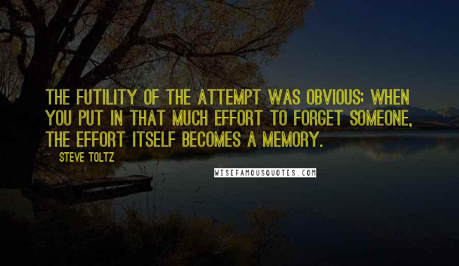 Steve Toltz quotes: The futility of the attempt was obvious; when you put in that much effort to forget someone, the effort itself becomes a memory.