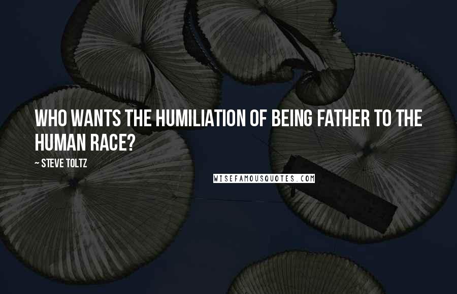 Steve Toltz quotes: Who wants the humiliation of being father to the human race?