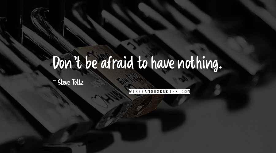 Steve Toltz quotes: Don't be afraid to have nothing.