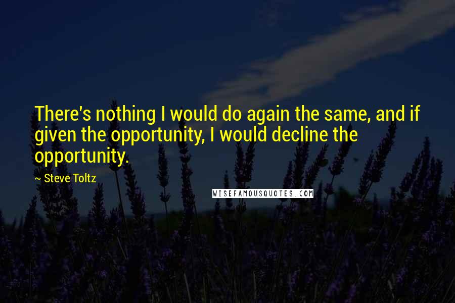 Steve Toltz quotes: There's nothing I would do again the same, and if given the opportunity, I would decline the opportunity.