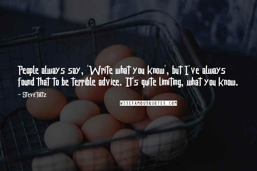 Steve Toltz quotes: People always say, 'Write what you know', but I've always found that to be terrible advice. It's quite limiting, what you know.