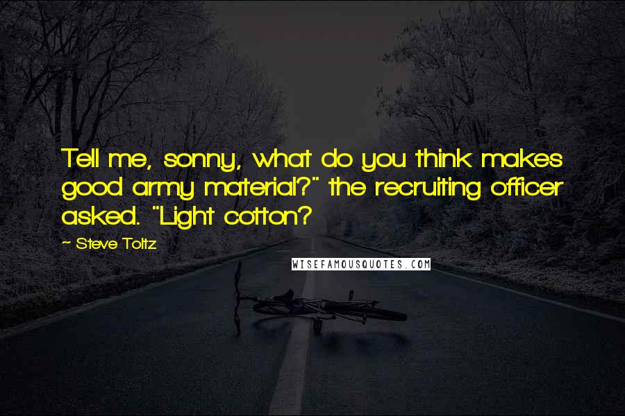 Steve Toltz quotes: Tell me, sonny, what do you think makes good army material?" the recruiting officer asked. "Light cotton?