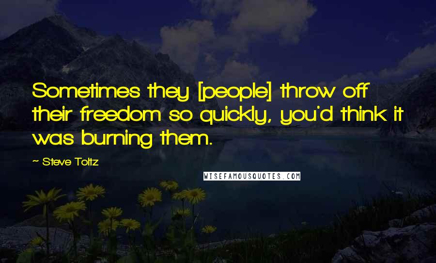 Steve Toltz quotes: Sometimes they [people] throw off their freedom so quickly, you'd think it was burning them.