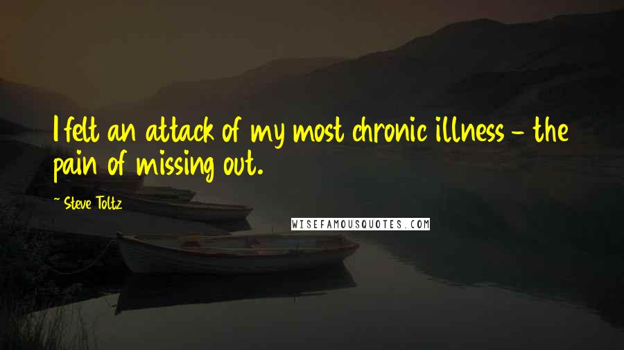 Steve Toltz quotes: I felt an attack of my most chronic illness - the pain of missing out.