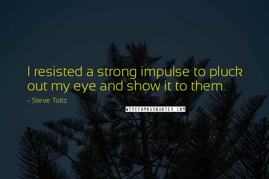 Steve Toltz quotes: I resisted a strong impulse to pluck out my eye and show it to them.