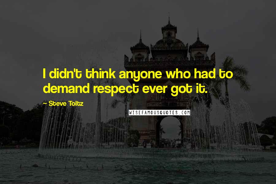 Steve Toltz quotes: I didn't think anyone who had to demand respect ever got it.