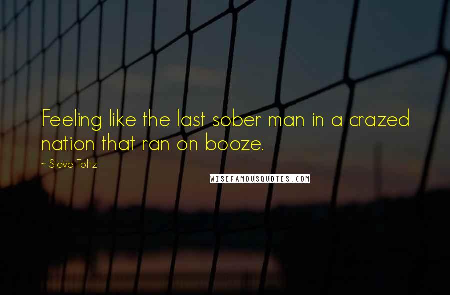 Steve Toltz quotes: Feeling like the last sober man in a crazed nation that ran on booze.