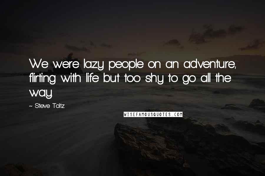 Steve Toltz quotes: We were lazy people on an adventure, flirting with life but too shy to go all the way.