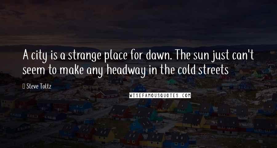 Steve Toltz quotes: A city is a strange place for dawn. The sun just can't seem to make any headway in the cold streets