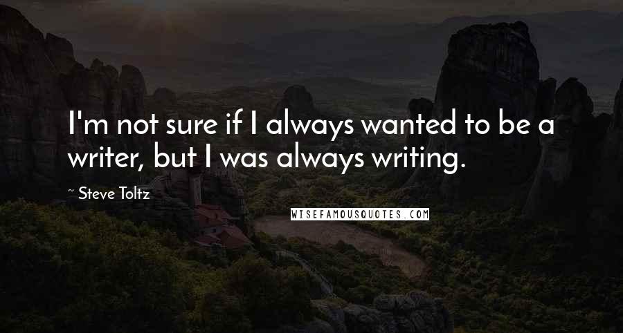 Steve Toltz quotes: I'm not sure if I always wanted to be a writer, but I was always writing.