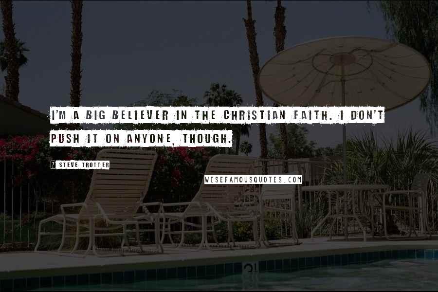 Steve Trotter quotes: I'm a big believer in the Christian faith. I don't push it on anyone, though.