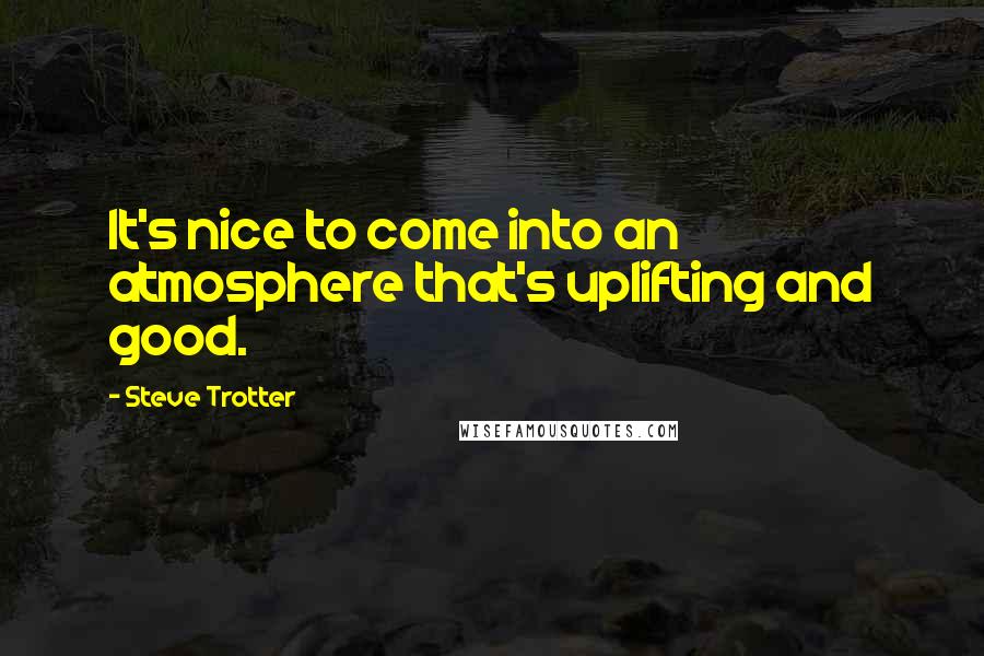 Steve Trotter quotes: It's nice to come into an atmosphere that's uplifting and good.