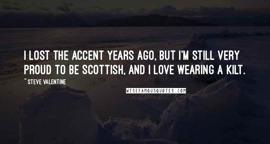 Steve Valentine quotes: I lost the accent years ago, but I'm still very proud to be Scottish, and I love wearing a kilt.