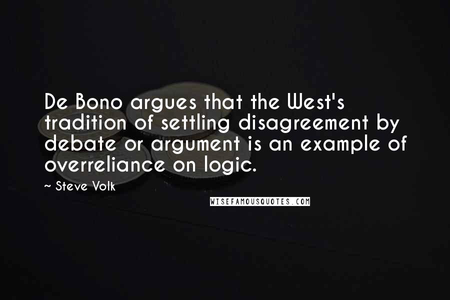 Steve Volk quotes: De Bono argues that the West's tradition of settling disagreement by debate or argument is an example of overreliance on logic.