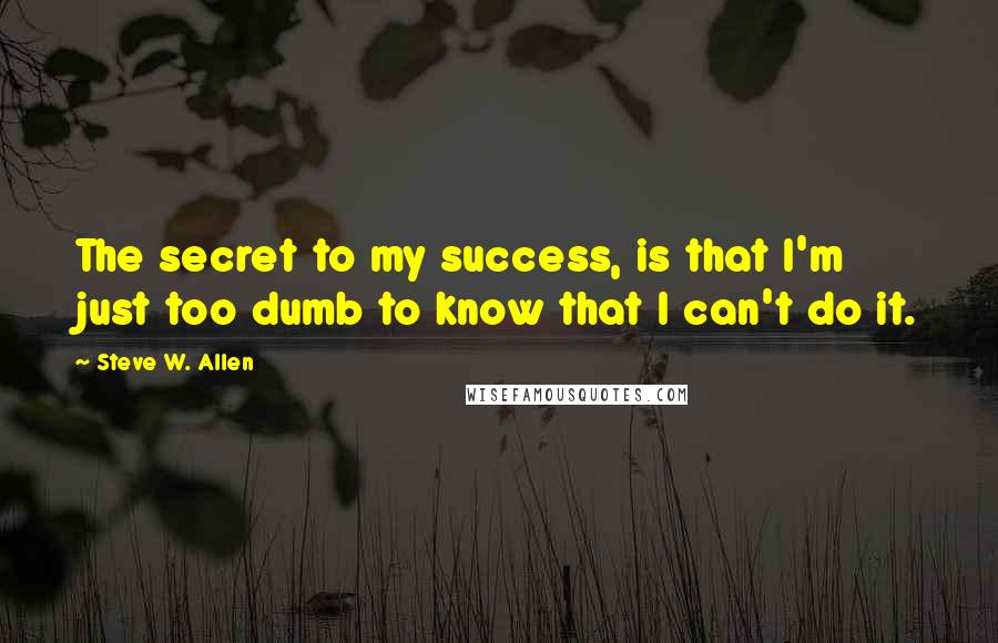Steve W. Allen quotes: The secret to my success, is that I'm just too dumb to know that I can't do it.