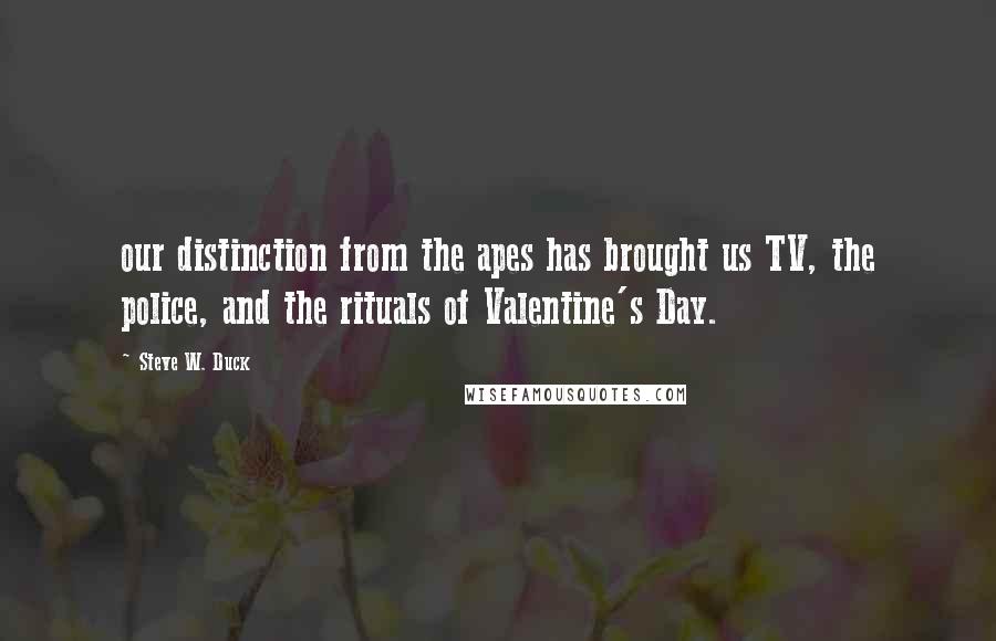 Steve W. Duck quotes: our distinction from the apes has brought us TV, the police, and the rituals of Valentine's Day.