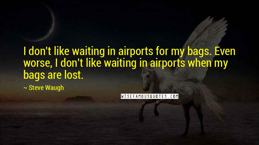 Steve Waugh quotes: I don't like waiting in airports for my bags. Even worse, I don't like waiting in airports when my bags are lost.