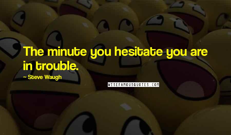 Steve Waugh quotes: The minute you hesitate you are in trouble.