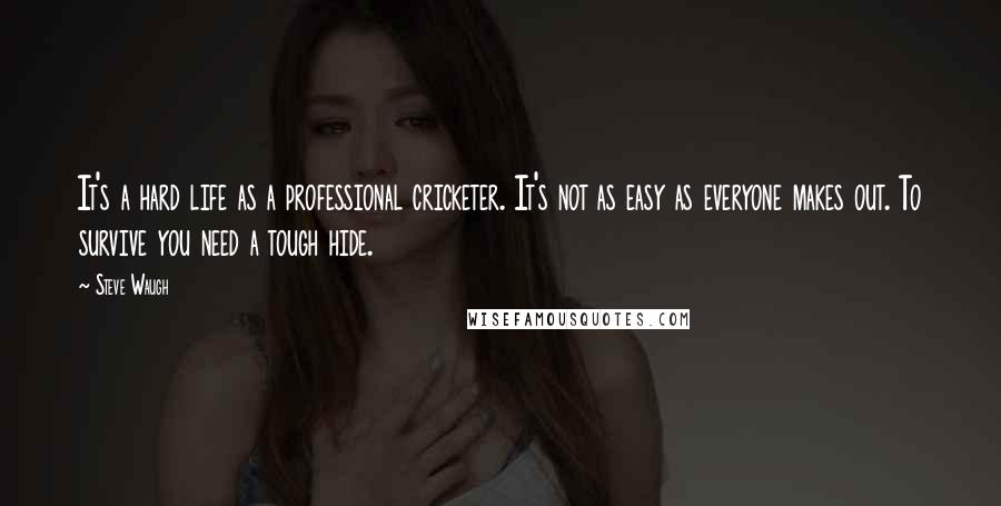 Steve Waugh quotes: It's a hard life as a professional cricketer. It's not as easy as everyone makes out. To survive you need a tough hide.