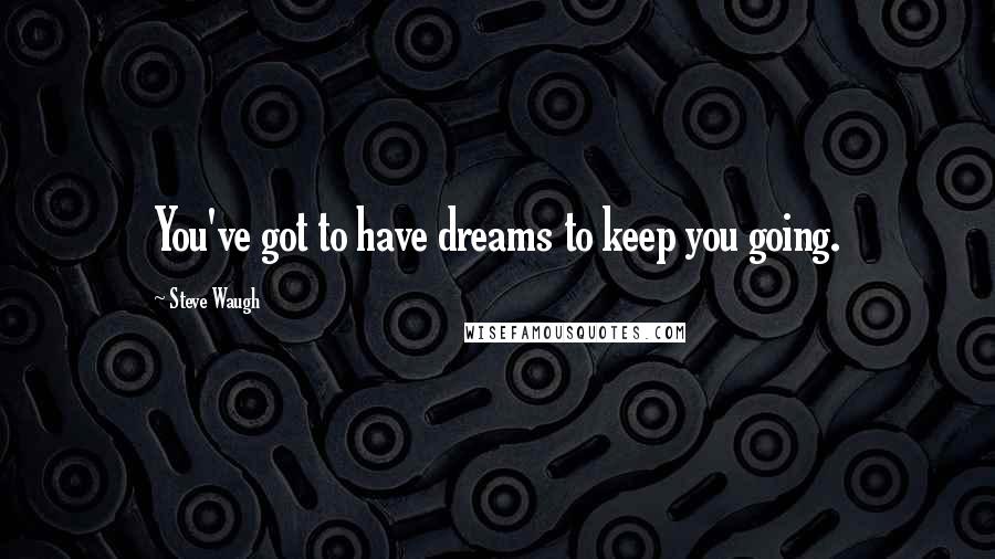 Steve Waugh quotes: You've got to have dreams to keep you going.