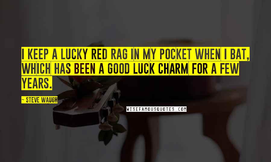 Steve Waugh quotes: I keep a lucky red rag in my pocket when I bat, which has been a good luck charm for a few years.