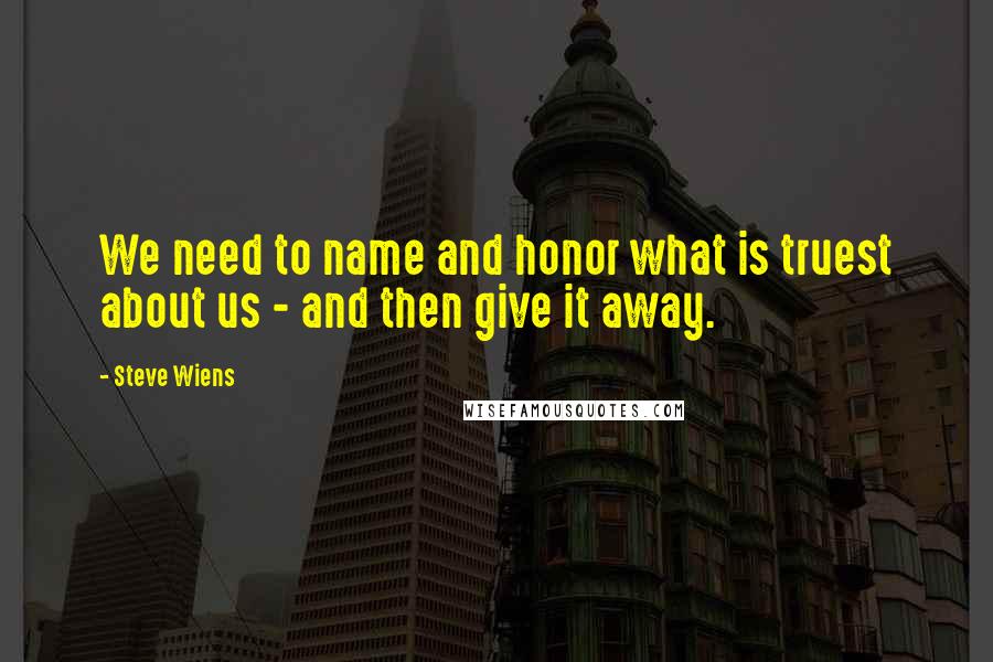 Steve Wiens quotes: We need to name and honor what is truest about us - and then give it away.