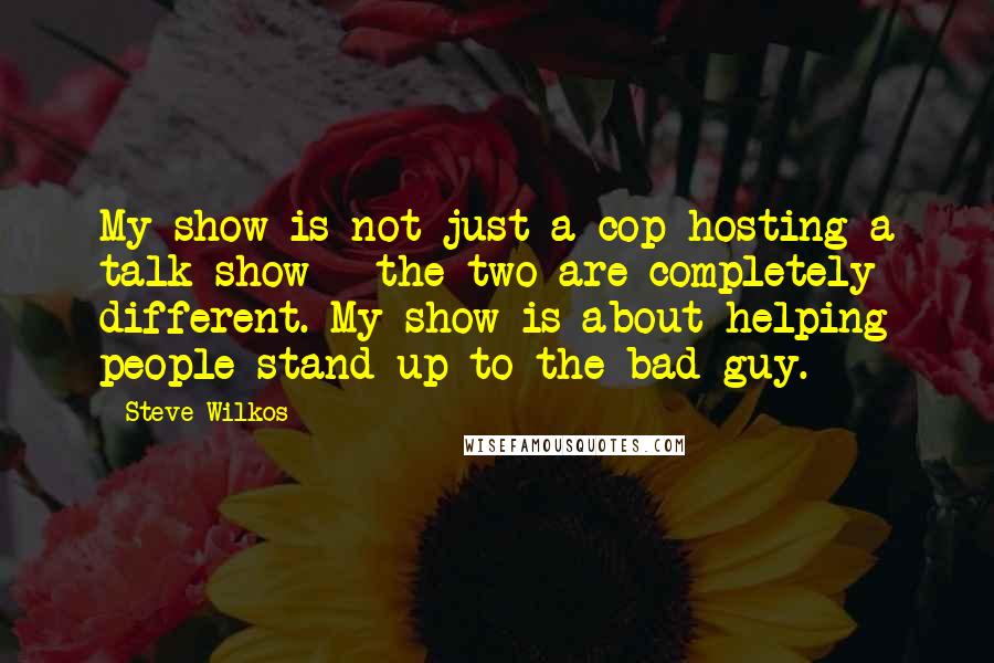 Steve Wilkos quotes: My show is not just a cop hosting a talk show - the two are completely different. My show is about helping people stand up to the bad guy.