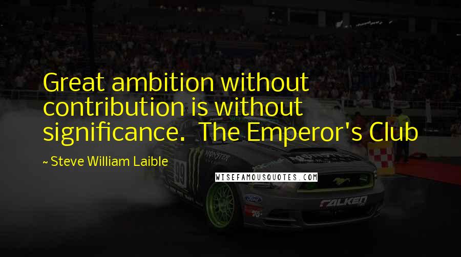 Steve William Laible quotes: Great ambition without contribution is without significance. The Emperor's Club
